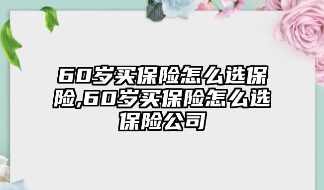 60歲買保險(xiǎn)怎么選保險(xiǎn),60歲買保險(xiǎn)怎么選保險(xiǎn)公司