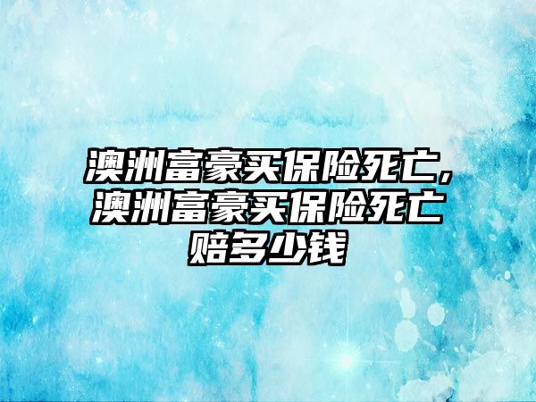 澳洲富豪買保險死亡,澳洲富豪買保險死亡賠多少錢