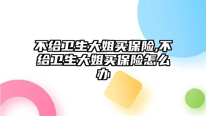 不給衛(wèi)生大姐買保險,不給衛(wèi)生大姐買保險怎么辦