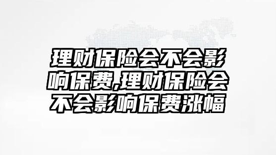 理財(cái)保險(xiǎn)會(huì)不會(huì)影響保費(fèi),理財(cái)保險(xiǎn)會(huì)不會(huì)影響保費(fèi)漲幅