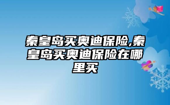 秦皇島買奧迪保險,秦皇島買奧迪保險在哪里買