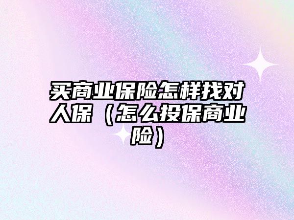 買商業(yè)保險怎樣找對人保（怎么投保商業(yè)險）