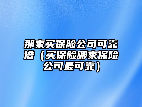 那家買保險(xiǎn)公司可靠譜（買保險(xiǎn)哪家保險(xiǎn)公司最可靠）