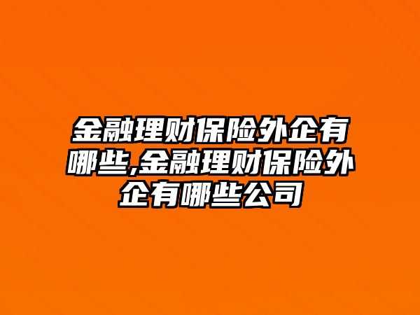 金融理財保險外企有哪些,金融理財保險外企有哪些公司