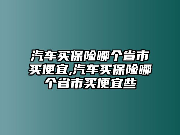 汽車買保險(xiǎn)哪個(gè)省市買便宜,汽車買保險(xiǎn)哪個(gè)省市買便宜些