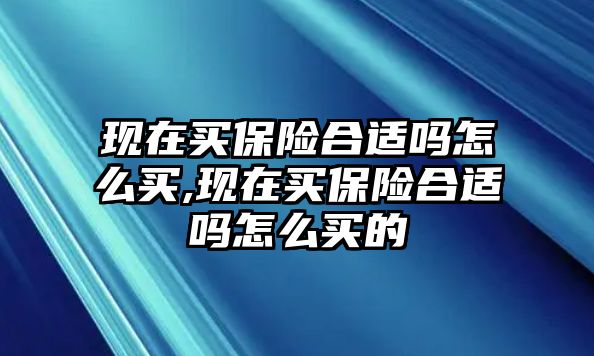 現(xiàn)在買保險(xiǎn)合適嗎怎么買,現(xiàn)在買保險(xiǎn)合適嗎怎么買的