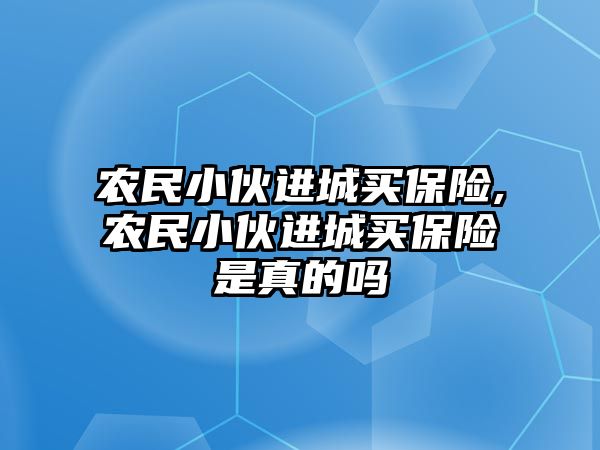 農(nóng)民小伙進(jìn)城買保險(xiǎn),農(nóng)民小伙進(jìn)城買保險(xiǎn)是真的嗎