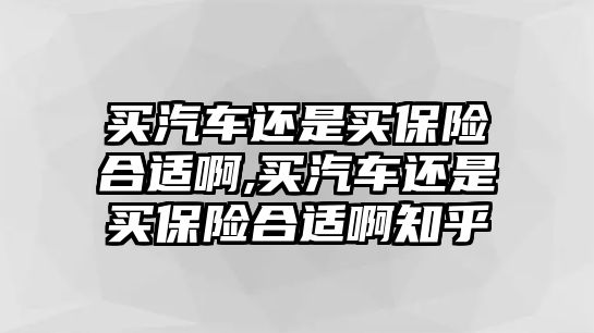 買汽車還是買保險(xiǎn)合適啊,買汽車還是買保險(xiǎn)合適啊知乎