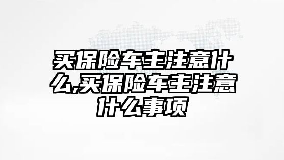 買保險車主注意什么,買保險車主注意什么事項