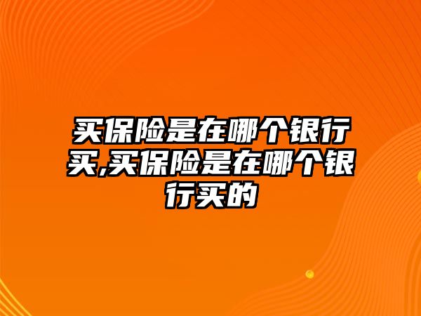 買保險(xiǎn)是在哪個(gè)銀行買,買保險(xiǎn)是在哪個(gè)銀行買的