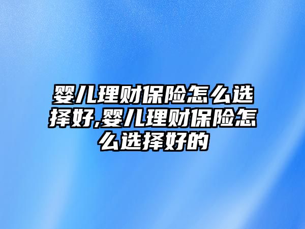 嬰兒理財(cái)保險(xiǎn)怎么選擇好,嬰兒理財(cái)保險(xiǎn)怎么選擇好的