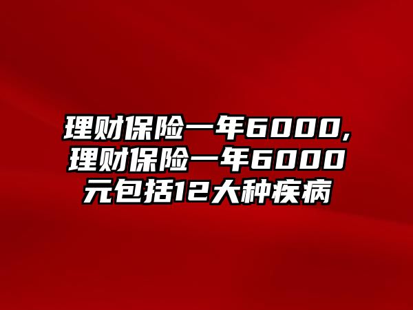 理財(cái)保險(xiǎn)一年6000,理財(cái)保險(xiǎn)一年6000元包括12大種疾病