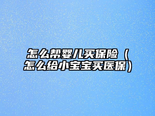 怎么幫嬰兒買保險(xiǎn)（怎么給小寶寶買醫(yī)保）