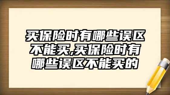 買保險(xiǎn)時(shí)有哪些誤區(qū)不能買,買保險(xiǎn)時(shí)有哪些誤區(qū)不能買的