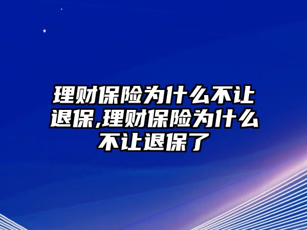 理財(cái)保險(xiǎn)為什么不讓退保,理財(cái)保險(xiǎn)為什么不讓退保了