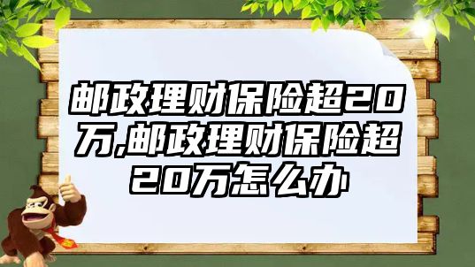 郵政理財保險超20萬,郵政理財保險超20萬怎么辦