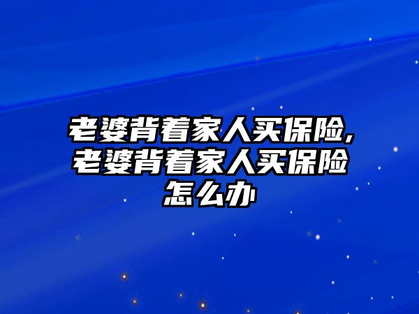 老婆背著家人買保險,老婆背著家人買保險怎么辦