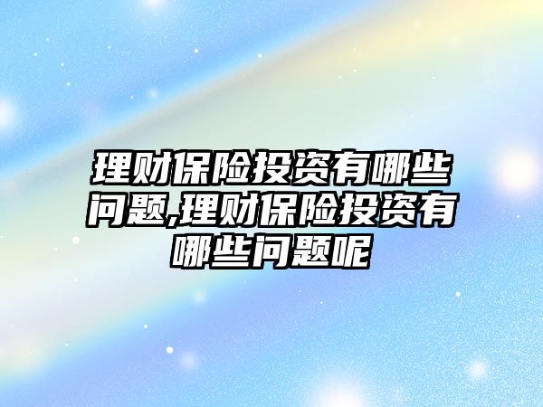 理財(cái)保險投資有哪些問題,理財(cái)保險投資有哪些問題呢