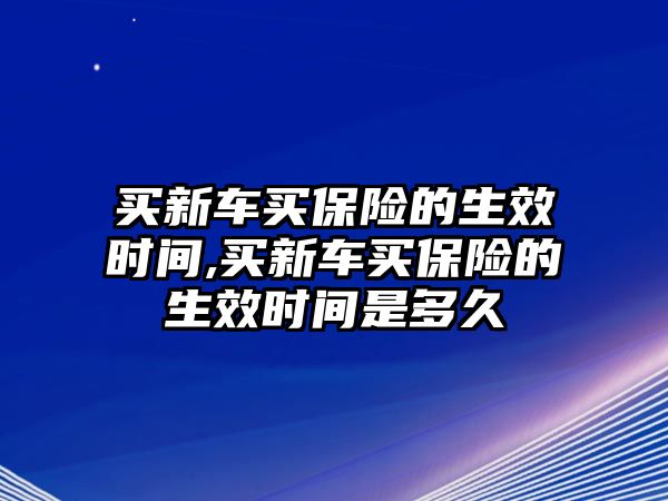 買新車買保險(xiǎn)的生效時(shí)間,買新車買保險(xiǎn)的生效時(shí)間是多久