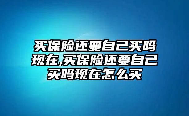 買保險還要自己買嗎現(xiàn)在,買保險還要自己買嗎現(xiàn)在怎么買