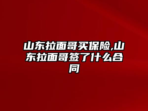 山東拉面哥買保險,山東拉面哥簽了什么合同