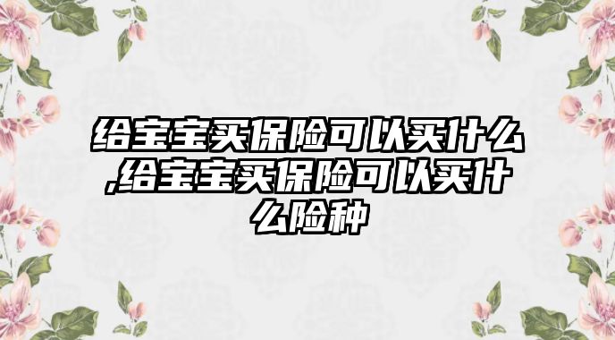 給寶寶買保險可以買什么,給寶寶買保險可以買什么險種