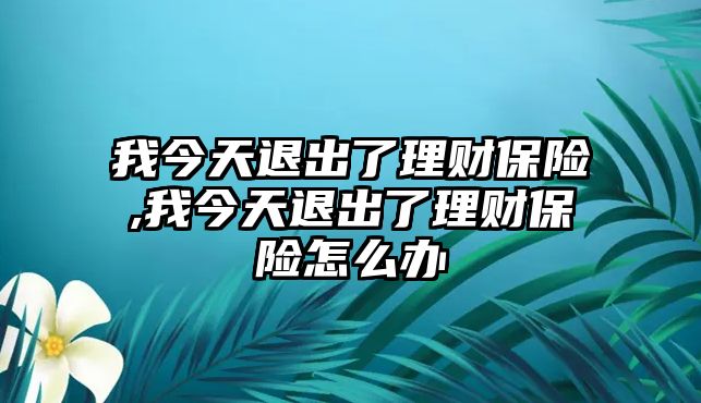 我今天退出了理財保險,我今天退出了理財保險怎么辦