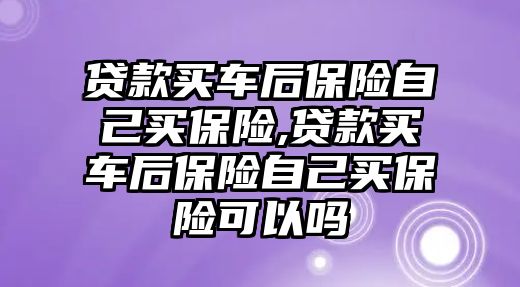 貸款買車后保險(xiǎn)自己買保險(xiǎn),貸款買車后保險(xiǎn)自己買保險(xiǎn)可以嗎