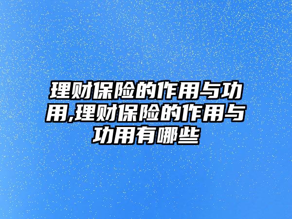 理財(cái)保險(xiǎn)的作用與功用,理財(cái)保險(xiǎn)的作用與功用有哪些