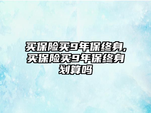 買保險(xiǎn)買9年保終身,買保險(xiǎn)買9年保終身劃算嗎