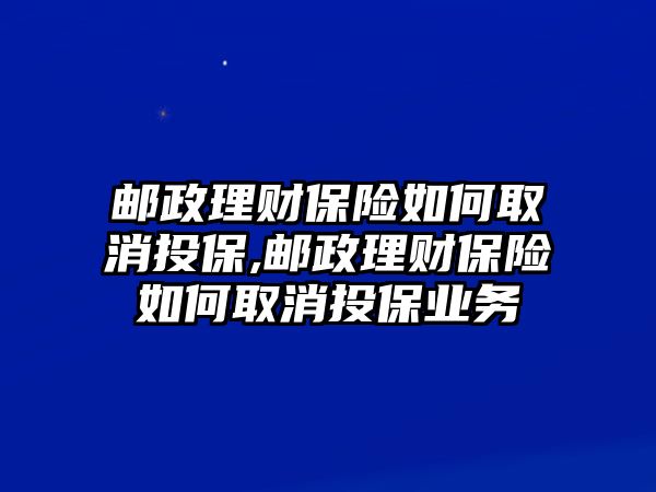 郵政理財(cái)保險(xiǎn)如何取消投保,郵政理財(cái)保險(xiǎn)如何取消投保業(yè)務(wù)