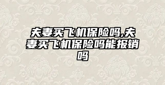 夫妻買飛機保險嗎,夫妻買飛機保險嗎能報銷嗎