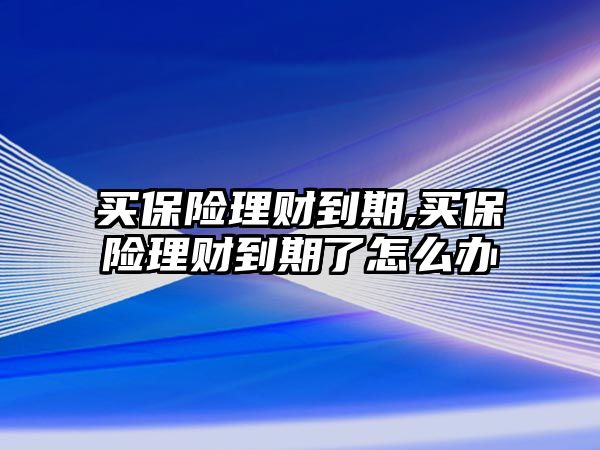 買保險(xiǎn)理財(cái)?shù)狡?買保險(xiǎn)理財(cái)?shù)狡诹嗽趺崔k