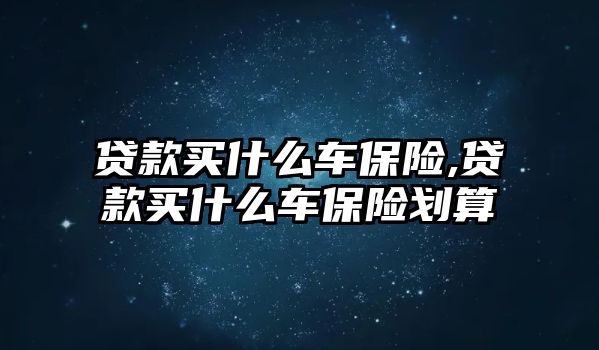 貸款買什么車保險,貸款買什么車保險劃算