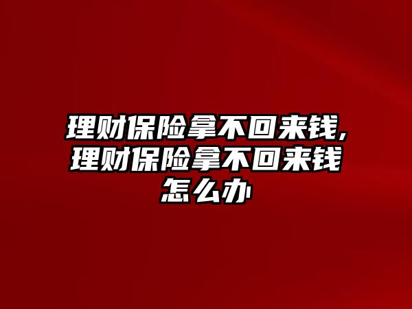 理財保險拿不回來錢,理財保險拿不回來錢怎么辦