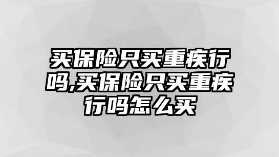 買保險只買重疾行嗎,買保險只買重疾行嗎怎么買