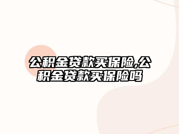 公積金貸款買保險,公積金貸款買保險嗎