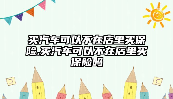 買汽車可以不在店里買保險,買汽車可以不在店里買保險嗎