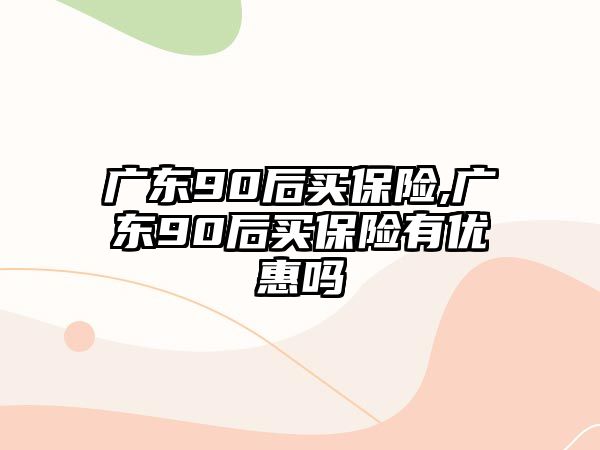 廣東90后買保險(xiǎn),廣東90后買保險(xiǎn)有優(yōu)惠嗎