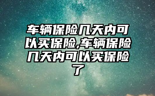 車輛保險幾天內(nèi)可以買保險,車輛保險幾天內(nèi)可以買保險了