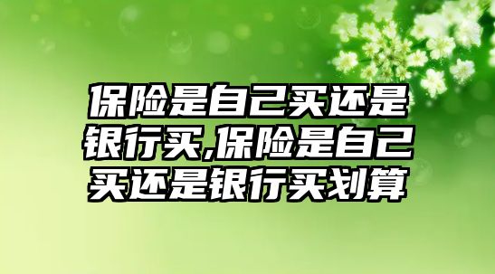 保險是自己買還是銀行買,保險是自己買還是銀行買劃算