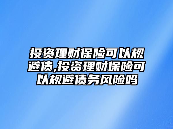 投資理財(cái)保險(xiǎn)可以規(guī)避債,投資理財(cái)保險(xiǎn)可以規(guī)避債務(wù)風(fēng)險(xiǎn)嗎