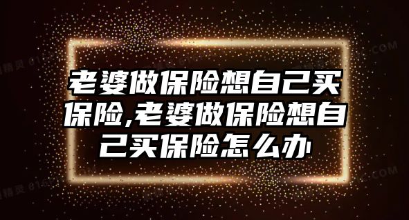 老婆做保險(xiǎn)想自己買保險(xiǎn),老婆做保險(xiǎn)想自己買保險(xiǎn)怎么辦