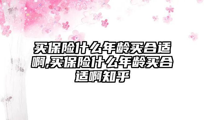 買保險什么年齡買合適啊,買保險什么年齡買合適啊知乎