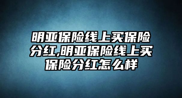 明亞保險(xiǎn)線上買保險(xiǎn)分紅,明亞保險(xiǎn)線上買保險(xiǎn)分紅怎么樣