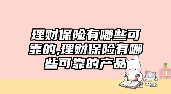 理財保險有哪些可靠的,理財保險有哪些可靠的產(chǎn)品