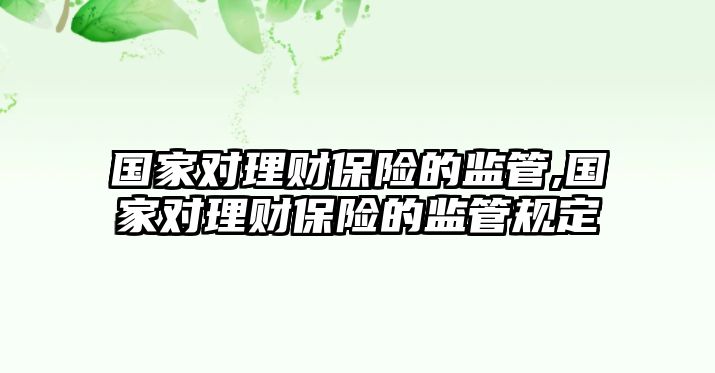 國(guó)家對(duì)理財(cái)保險(xiǎn)的監(jiān)管,國(guó)家對(duì)理財(cái)保險(xiǎn)的監(jiān)管規(guī)定