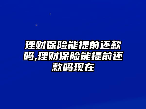 理財(cái)保險(xiǎn)能提前還款嗎,理財(cái)保險(xiǎn)能提前還款嗎現(xiàn)在