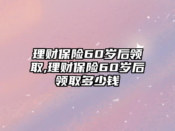 理財(cái)保險(xiǎn)60歲后領(lǐng)取,理財(cái)保險(xiǎn)60歲后領(lǐng)取多少錢