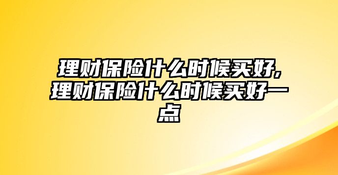 理財(cái)保險(xiǎn)什么時(shí)候買好,理財(cái)保險(xiǎn)什么時(shí)候買好一點(diǎn)